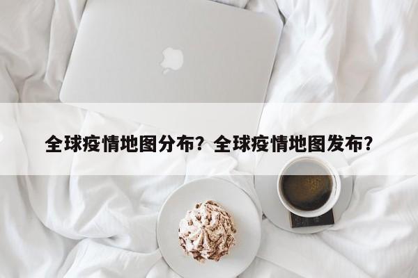全球疫情地图分布？全球疫情地图发布？-第1张图片-恒川新闻