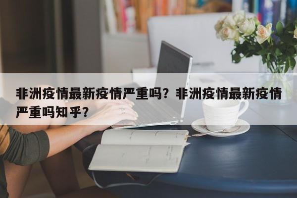非洲疫情最新疫情严重吗？非洲疫情最新疫情严重吗知乎？-第1张图片-恒川新闻