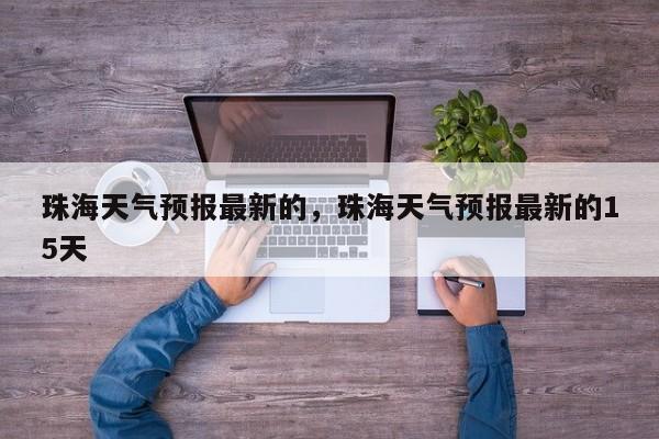 珠海天气预报最新的，珠海天气预报最新的15天-第1张图片-恒川新闻