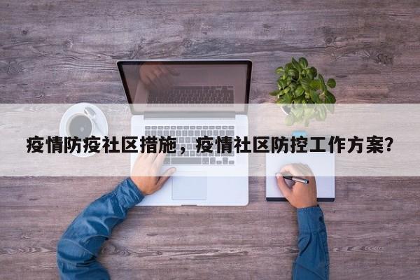 疫情防疫社区措施，疫情社区防控工作方案？-第1张图片-恒川新闻
