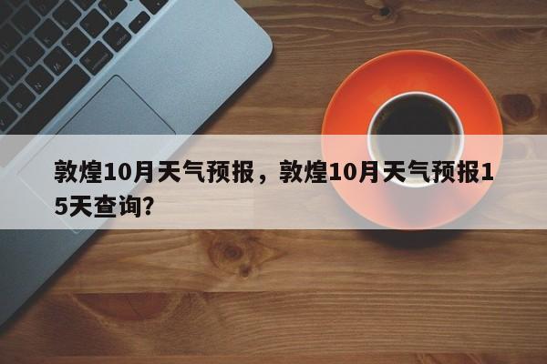 敦煌10月天气预报，敦煌10月天气预报15天查询？-第1张图片-恒川新闻