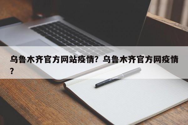 乌鲁木齐官方网站疫情？乌鲁木齐官方网疫情？-第1张图片-恒川新闻