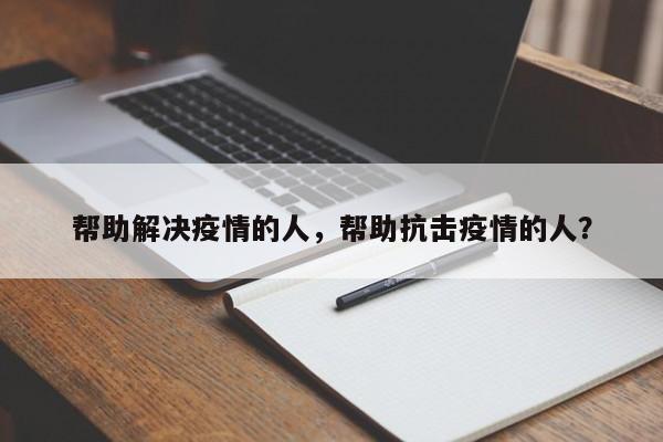 帮助解决疫情的人，帮助抗击疫情的人？-第1张图片-恒川新闻