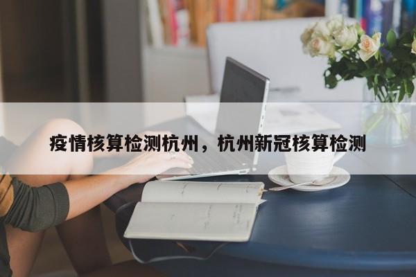 疫情核算检测杭州，杭州新冠核算检测-第1张图片-恒川新闻