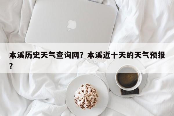 本溪历史天气查询网？本溪近十天的天气预报？-第1张图片-恒川新闻
