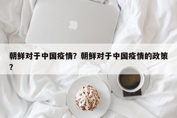 朝鲜对于中国疫情？朝鲜对于中国疫情的政策？-第1张图片-恒川新闻
