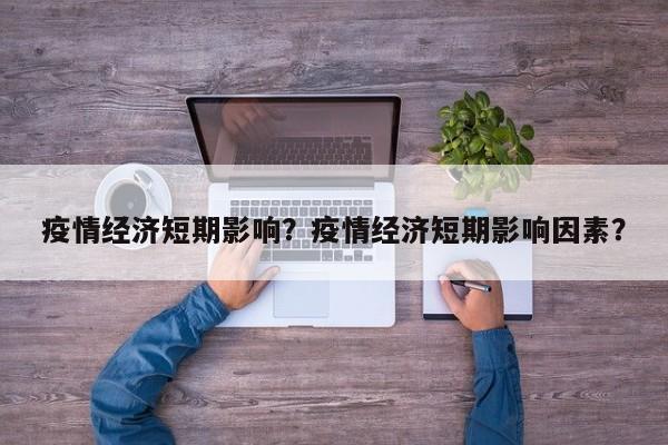 疫情经济短期影响？疫情经济短期影响因素？-第1张图片-恒川新闻