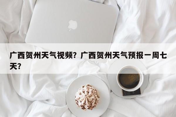广西贺州天气视频？广西贺州天气预报一周七天？-第1张图片-恒川新闻