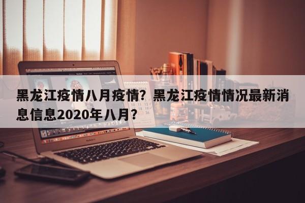 黑龙江疫情八月疫情？黑龙江疫情情况最新消息信息2020年八月？-第1张图片-恒川新闻