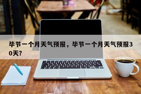 毕节一个月天气预报，毕节一个月天气预报30天？-第1张图片-恒川新闻