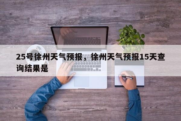 25号徐州天气预报，徐州天气预报15天查询结果是-第1张图片-恒川新闻