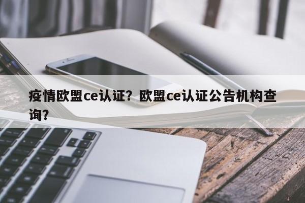 疫情欧盟ce认证？欧盟ce认证公告机构查询？-第1张图片-恒川新闻
