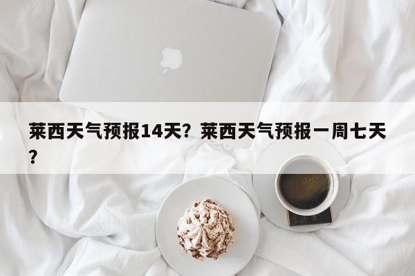 莱西天气预报14天？莱西天气预报一周七天？-第1张图片-恒川新闻