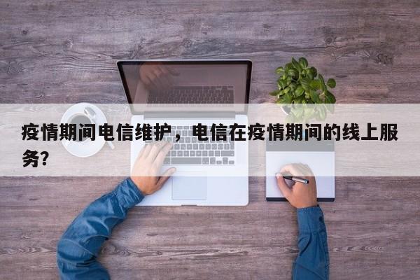 疫情期间电信维护，电信在疫情期间的线上服务？-第1张图片-恒川新闻