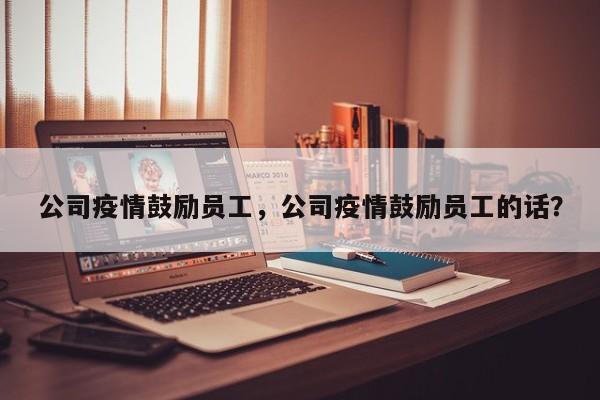 公司疫情鼓励员工，公司疫情鼓励员工的话？-第1张图片-恒川新闻