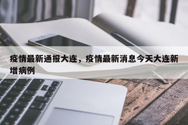 疫情最新通报大连，疫情最新消息今天大连新增病例-第1张图片-恒川新闻