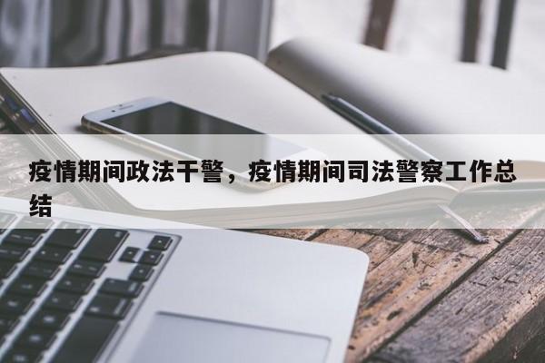 疫情期间政法干警，疫情期间司法警察工作总结-第1张图片-恒川新闻