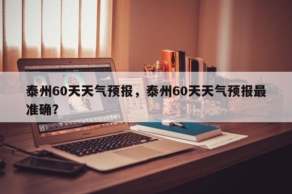 泰州60天天气预报，泰州60天天气预报最准确？-第1张图片-恒川新闻