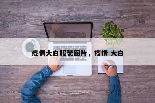 疫情大白服装图片，疫情 大白-第1张图片-恒川新闻