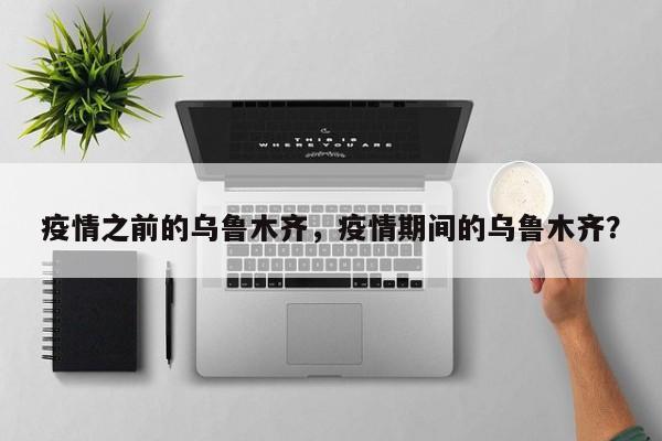 疫情之前的乌鲁木齐，疫情期间的乌鲁木齐？-第1张图片-恒川新闻