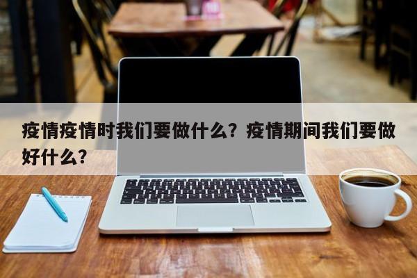 疫情疫情时我们要做什么？疫情期间我们要做好什么？-第1张图片-恒川新闻
