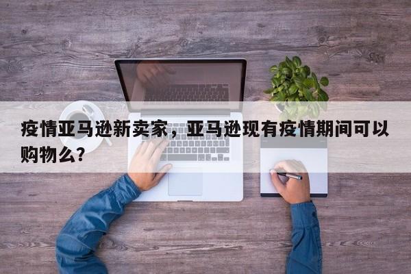 疫情亚马逊新卖家，亚马逊现有疫情期间可以购物么？-第1张图片-恒川新闻