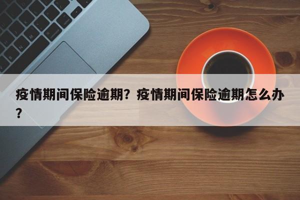 疫情期间保险逾期？疫情期间保险逾期怎么办？-第1张图片-恒川新闻