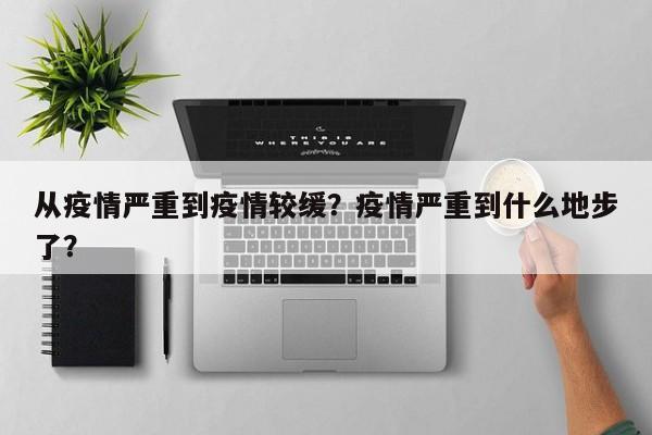 从疫情严重到疫情较缓？疫情严重到什么地步了？-第1张图片-恒川新闻