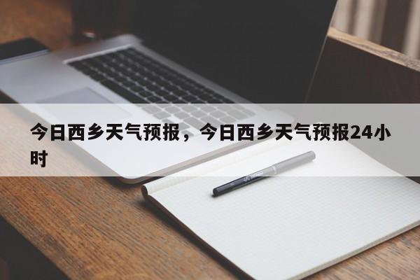 今日西乡天气预报，今日西乡天气预报24小时-第1张图片-恒川新闻