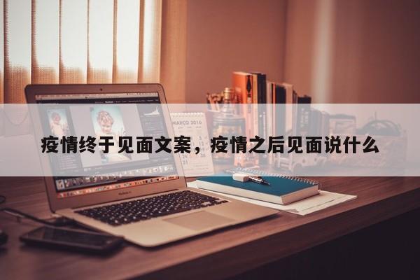 疫情终于见面文案，疫情之后见面说什么-第1张图片-恒川新闻