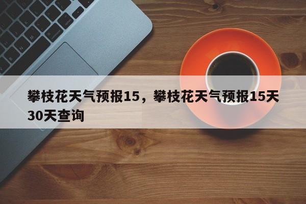 攀枝花天气预报15，攀枝花天气预报15天30天查询-第1张图片-恒川新闻