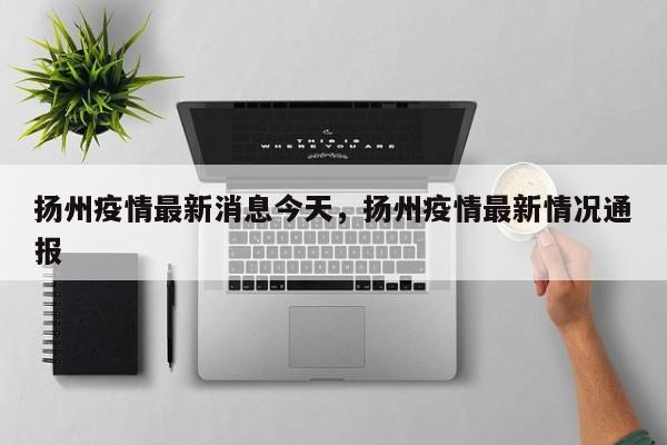 扬州疫情最新消息今天，扬州疫情最新情况通报-第1张图片-恒川新闻