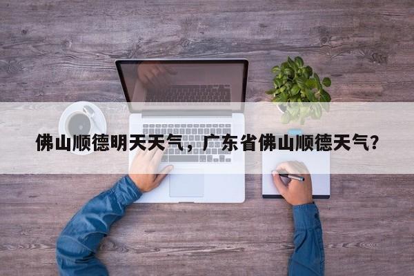 佛山顺德明天天气，广东省佛山顺德天气？-第1张图片-恒川新闻