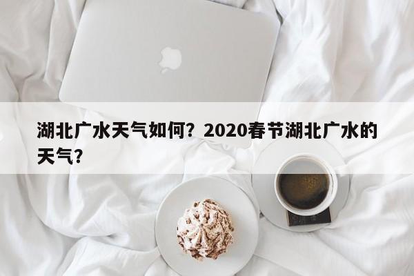湖北广水天气如何？2020春节湖北广水的天气？-第1张图片-恒川新闻