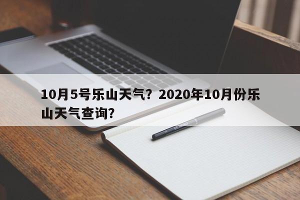 10月5号乐山天气？2020年10月份乐山天气查询？-第1张图片-恒川新闻