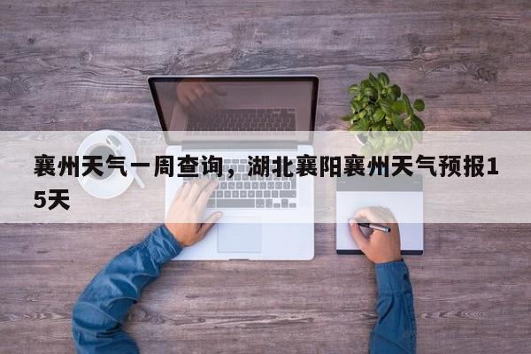 襄州天气一周查询，湖北襄阳襄州天气预报15天-第1张图片-恒川新闻