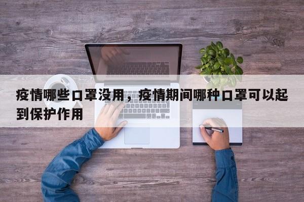 疫情哪些口罩没用，疫情期间哪种口罩可以起到保护作用-第1张图片-恒川新闻