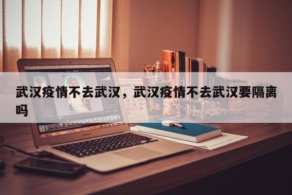 武汉疫情不去武汉，武汉疫情不去武汉要隔离吗-第1张图片-恒川新闻