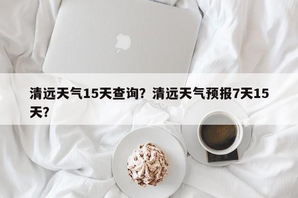 清远天气15天查询？清远天气预报7天15天？-第1张图片-恒川新闻