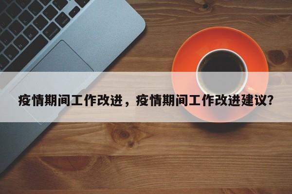疫情期间工作改进，疫情期间工作改进建议？-第1张图片-恒川新闻