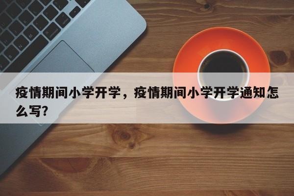 疫情期间小学开学，疫情期间小学开学通知怎么写？-第1张图片-恒川新闻