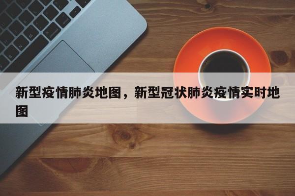 新型疫情肺炎地图，新型冠状肺炎疫情实时地图-第1张图片-恒川新闻