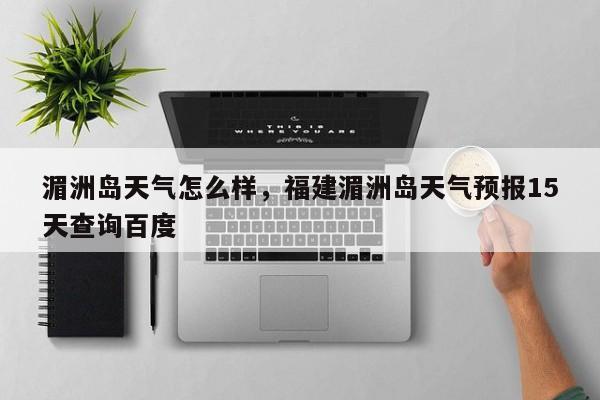 湄洲岛天气怎么样，福建湄洲岛天气预报15天查询百度-第1张图片-恒川新闻