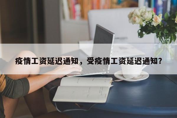 疫情工资延迟通知，受疫情工资延迟通知？-第1张图片-恒川新闻