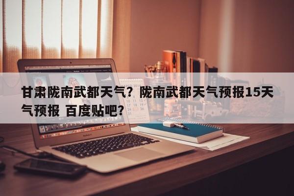 甘肃陇南武都天气？陇南武都天气预报15天气预报 百度贴吧？-第1张图片-恒川新闻