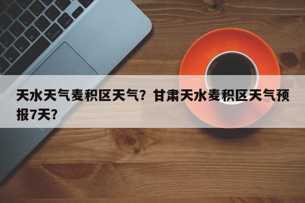 天水天气麦积区天气？甘肃天水麦积区天气预报7天？-第1张图片-恒川新闻
