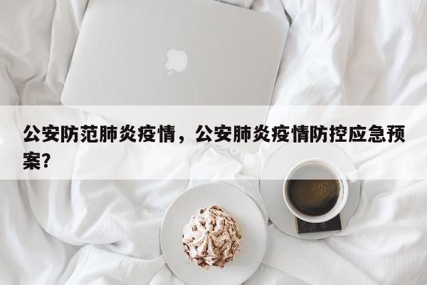 公安防范肺炎疫情，公安肺炎疫情防控应急预案？-第1张图片-恒川新闻