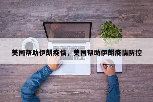 美国帮助伊朗疫情，美国帮助伊朗疫情防控-第1张图片-恒川新闻