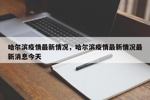 哈尔滨疫情最新情况，哈尔滨疫情最新情况最新消息今天-第1张图片-恒川新闻