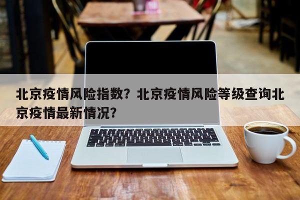 北京疫情风险指数？北京疫情风险等级查询北京疫情最新情况？-第1张图片-恒川新闻